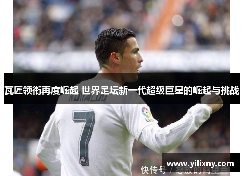 瓦匠领衔再度崛起 世界足坛新一代超级巨星的崛起与挑战