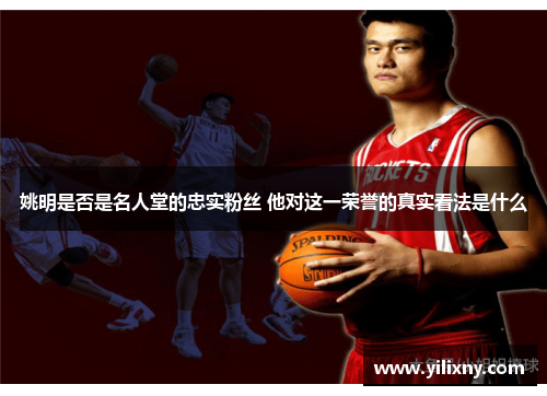 姚明是否是名人堂的忠实粉丝 他对这一荣誉的真实看法是什么