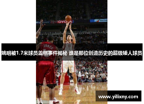 姚明被1.7米球员盖帽事件揭秘 谁是那位创造历史的超级矮人球员