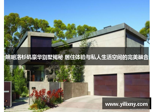姚明洛杉矶豪华别墅揭秘 居住体验与私人生活空间的完美融合