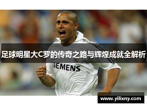 足球明星大C罗的传奇之路与辉煌成就全解析