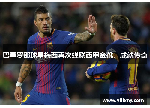 巴塞罗那球星梅西再次蝉联西甲金靴，成就传奇