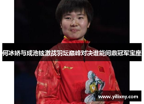 何冰娇与成池铉激战羽坛巅峰对决谁能问鼎冠军宝座