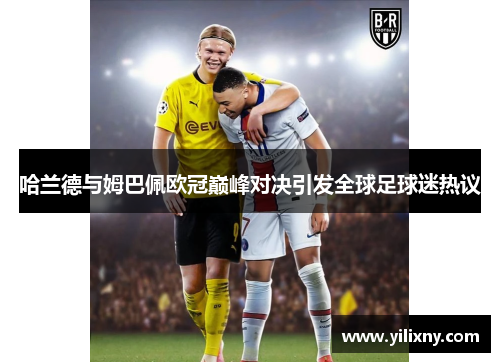 哈兰德与姆巴佩欧冠巅峰对决引发全球足球迷热议