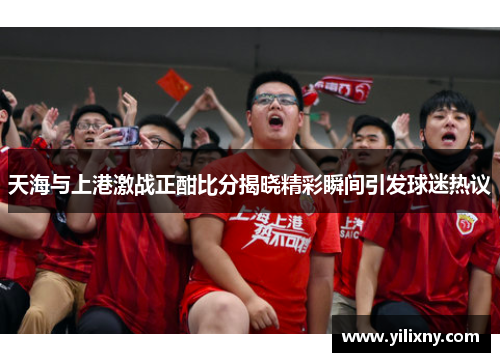 天海与上港激战正酣比分揭晓精彩瞬间引发球迷热议