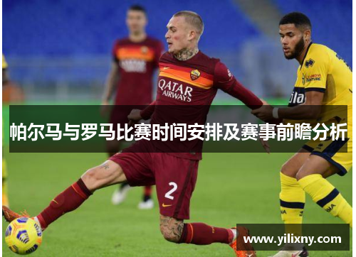 帕尔马与罗马比赛时间安排及赛事前瞻分析