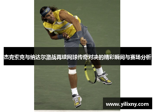 杰克索克与纳达尔激战再续网球传奇对决的精彩瞬间与赛场分析