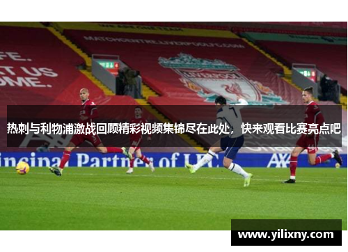 热刺与利物浦激战回顾精彩视频集锦尽在此处，快来观看比赛亮点吧